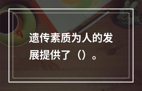 遗传素质为人的发展提供了（）。