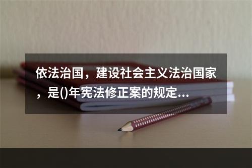 依法治国，建设社会主义法治国家，是()年宪法修正案的规定。