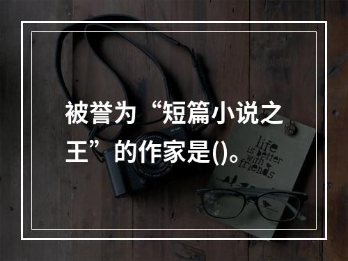 被誉为“短篇小说之王”的作家是()。