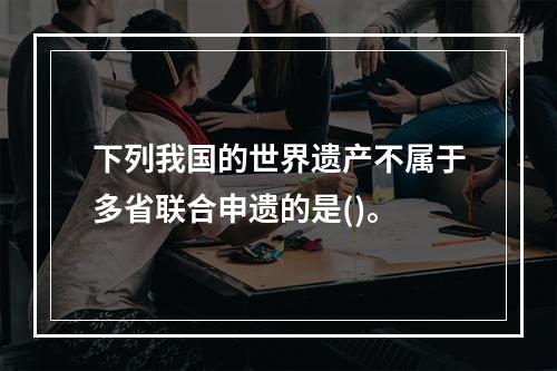 下列我国的世界遗产不属于多省联合申遗的是()。