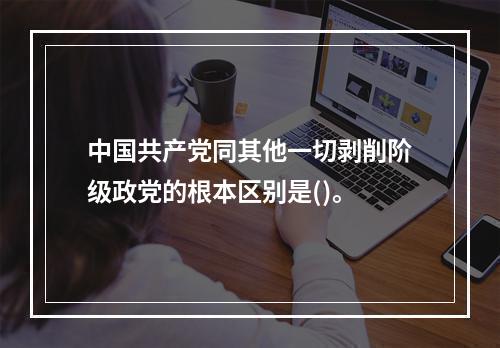 中国共产党同其他一切剥削阶级政党的根本区别是()。