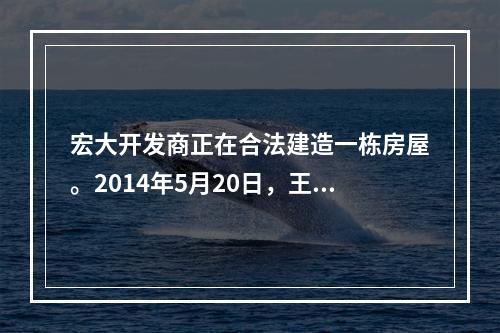 宏大开发商正在合法建造一栋房屋。2014年5月20日，王某与