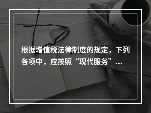 根据增值税法律制度的规定，下列各项中，应按照“现代服务”税目