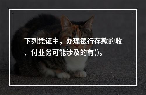 下列凭证中，办理银行存款的收、付业务可能涉及的有()。