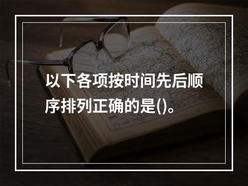 以下各项按时间先后顺序排列正确的是()。