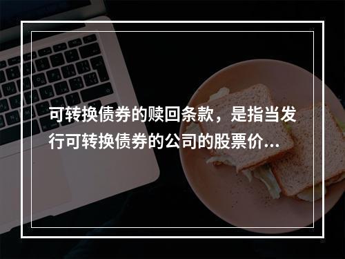 可转换债券的赎回条款，是指当发行可转换债券的公司的股票价格持