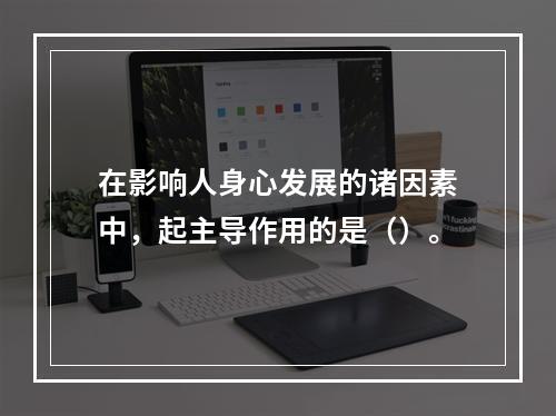 在影响人身心发展的诸因素中，起主导作用的是（）。