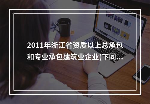 2011年浙江省资质以上总承包和专业承包建筑业企业(下同)完