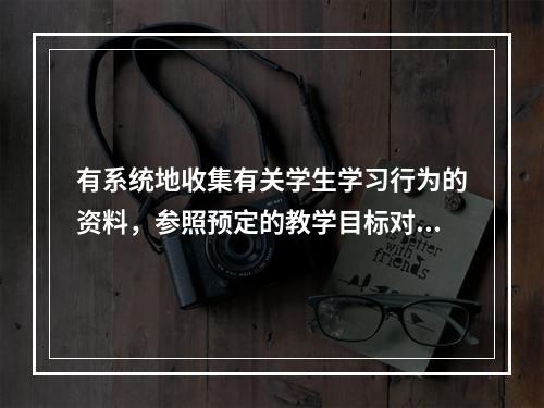 有系统地收集有关学生学习行为的资料，参照预定的教学目标对其进