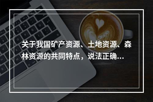 关于我国矿产资源、土地资源、森林资源的共同特点，说法正确的是