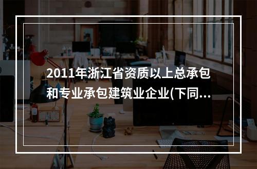 2011年浙江省资质以上总承包和专业承包建筑业企业(下同)完