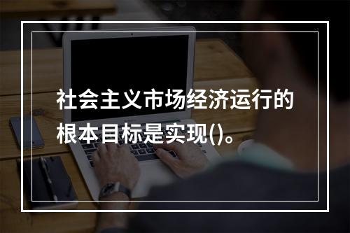 社会主义市场经济运行的根本目标是实现()。