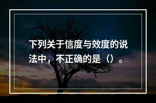 下列关于信度与效度的说法中，不正确的是（）。