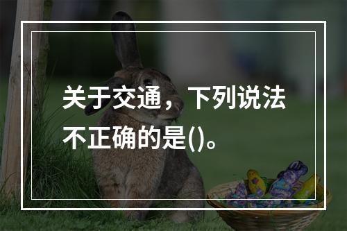 关于交通，下列说法不正确的是()。