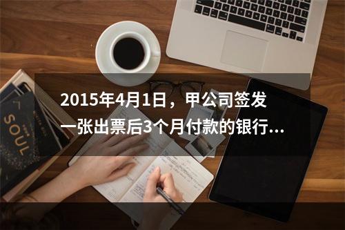 2015年4月1日，甲公司签发一张出票后3个月付款的银行承兑