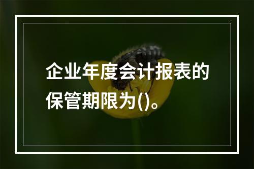 企业年度会计报表的保管期限为()。