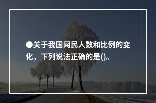 ●关于我国网民人数和比例的变化，下列说法正确的是()。