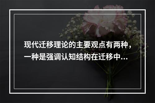 现代迁移理论的主要观点有两种，一种是强调认知结构在迁移中的作