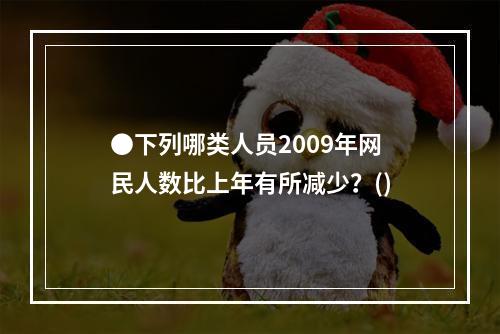 ●下列哪类人员2009年网民人数比上年有所减少？()