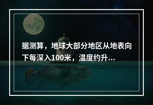 据测算，地球大部分地区从地表向下每深入100米，温度约升高(