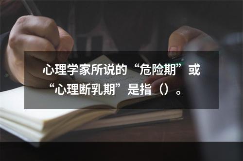 心理学家所说的“危险期”或“心理断乳期”是指（）。