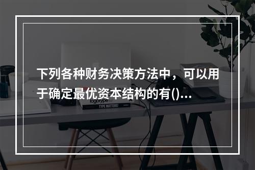 下列各种财务决策方法中，可以用于确定最优资本结构的有()。