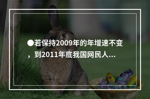 ●若保持2009年的年增速不变，到2011年底我国网民人数约