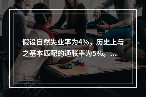 假设自然失业率为4%，历史上与之基本匹配的通胀率为5%。如果