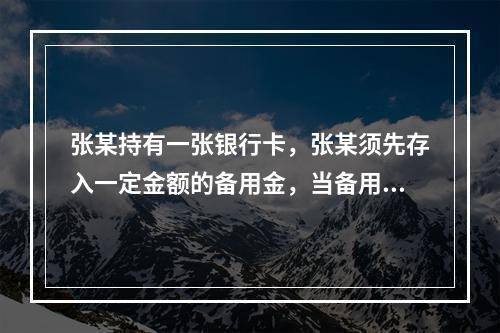 张某持有一张银行卡，张某须先存入一定金额的备用金，当备用金账