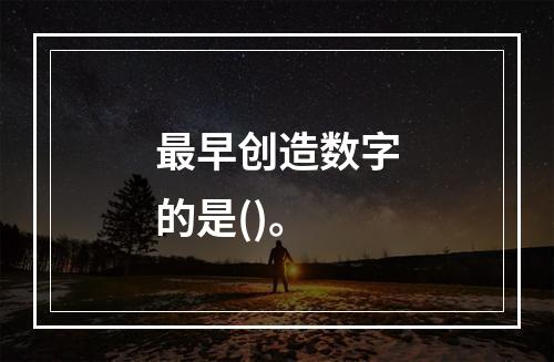 最早创造数字的是()。