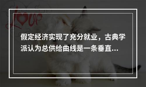 假定经济实现了充分就业，古典学派认为总供给曲线是一条垂直线，