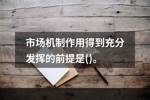 市场机制作用得到充分发挥的前提是()。