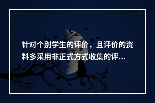 针对个别学生的评价，且评价的资料多采用非正式方式收集的评价是