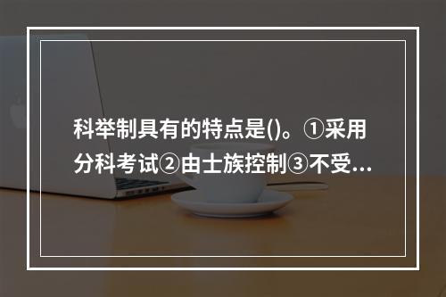 科举制具有的特点是()。①采用分科考试②由士族控制③不受门第