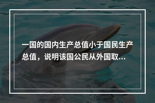 一国的国内生产总值小于国民生产总值，说明该国公民从外国取得的