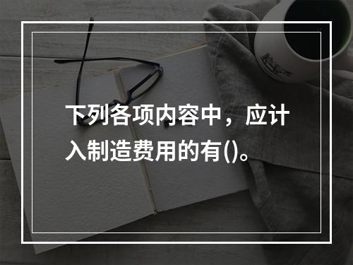 下列各项内容中，应计入制造费用的有()。