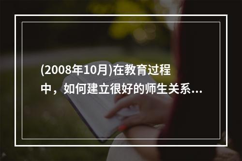 (2008年10月)在教育过程中，如何建立很好的师生关系?