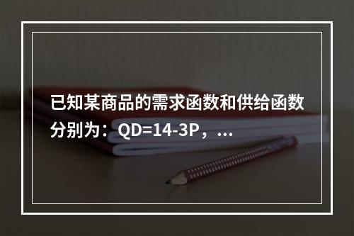 已知某商品的需求函数和供给函数分别为：QD=14-3P，Qs