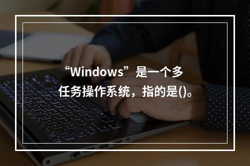 “Windows”是一个多任务操作系统，指的是()。