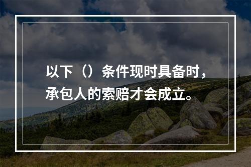 以下（）条件现时具备时，承包人的索赔才会成立。