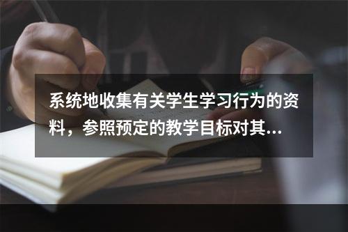 系统地收集有关学生学习行为的资料，参照预定的教学目标对其进行