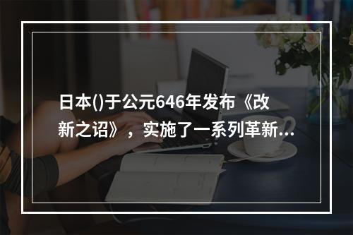 日本()于公元646年发布《改新之诏》，实施了一系列革新措施