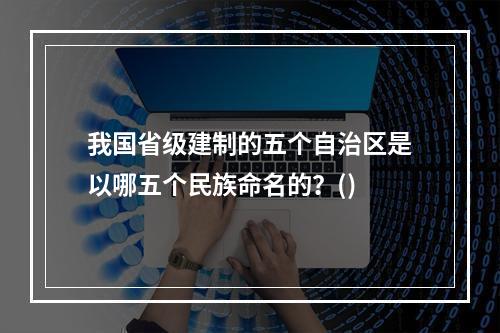 我国省级建制的五个自治区是以哪五个民族命名的？()