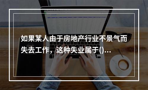 如果某人由于房地产行业不景气而失去工作，这种失业属于()。