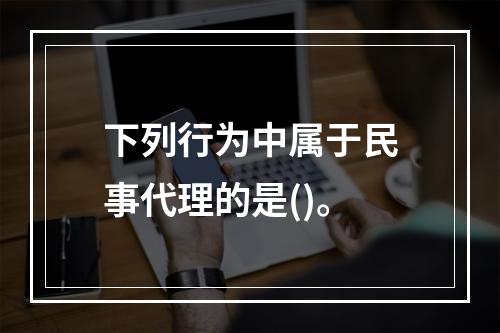 下列行为中属于民事代理的是()。