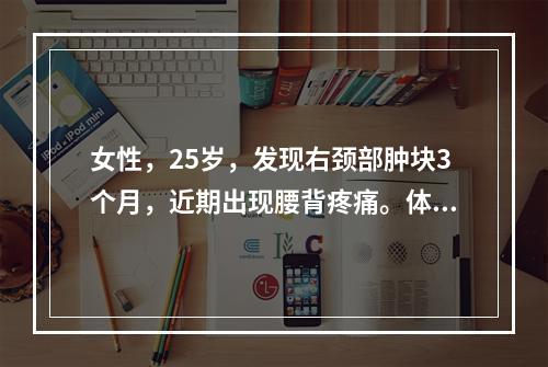 女性，25岁，发现右颈部肿块3个月，近期出现腰背疼痛。体格检