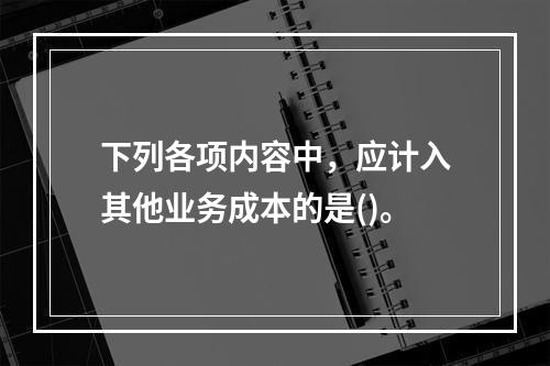 下列各项内容中，应计入其他业务成本的是()。