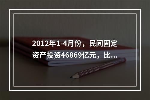 2012年1-4月份，民间固定资产投资46869亿元，比上年