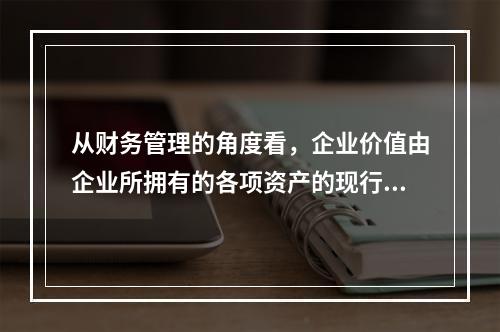 从财务管理的角度看，企业价值由企业所拥有的各项资产的现行市场