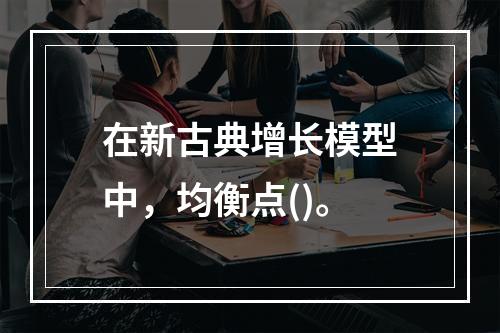 在新古典增长模型中，均衡点()。